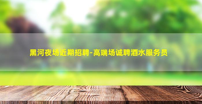 黑河夜场近期招聘-高端场诚聘酒水服务员